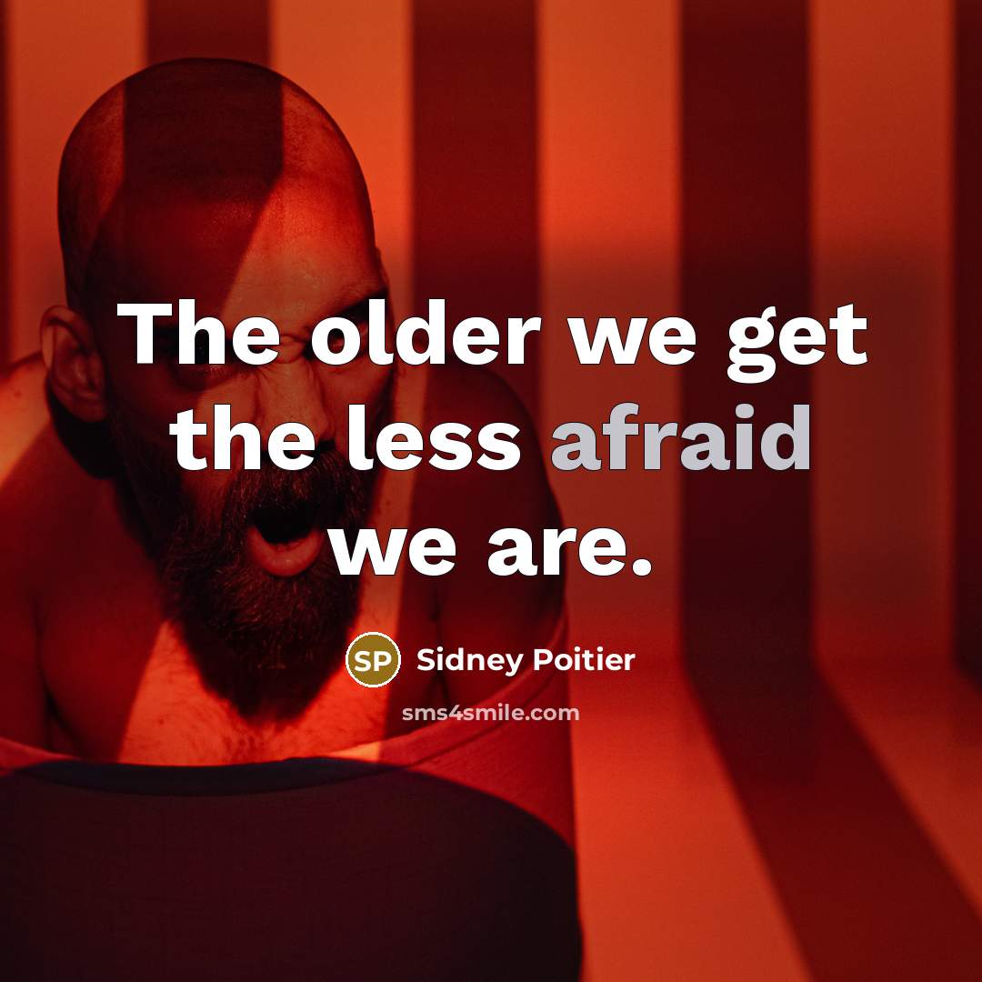 “The older we get the less afraid we are.” quote by Sidney Poitier