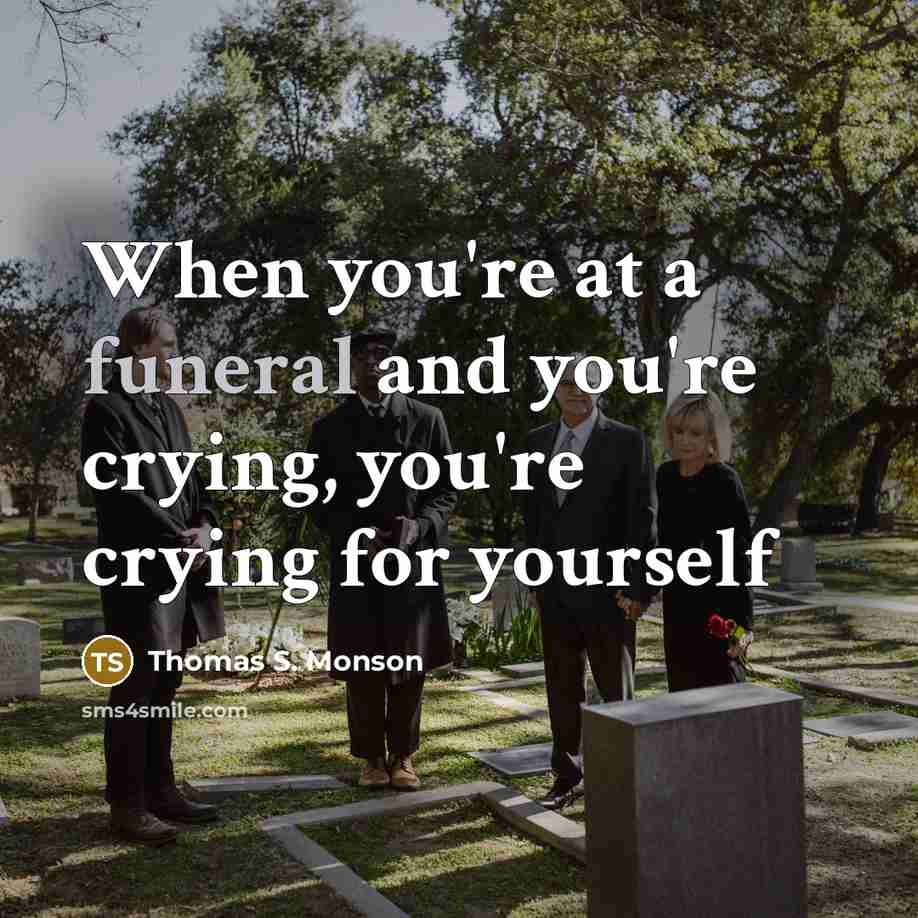 “When you're at a funeral and you're crying, you're crying…” quote by Thomas S. Monson