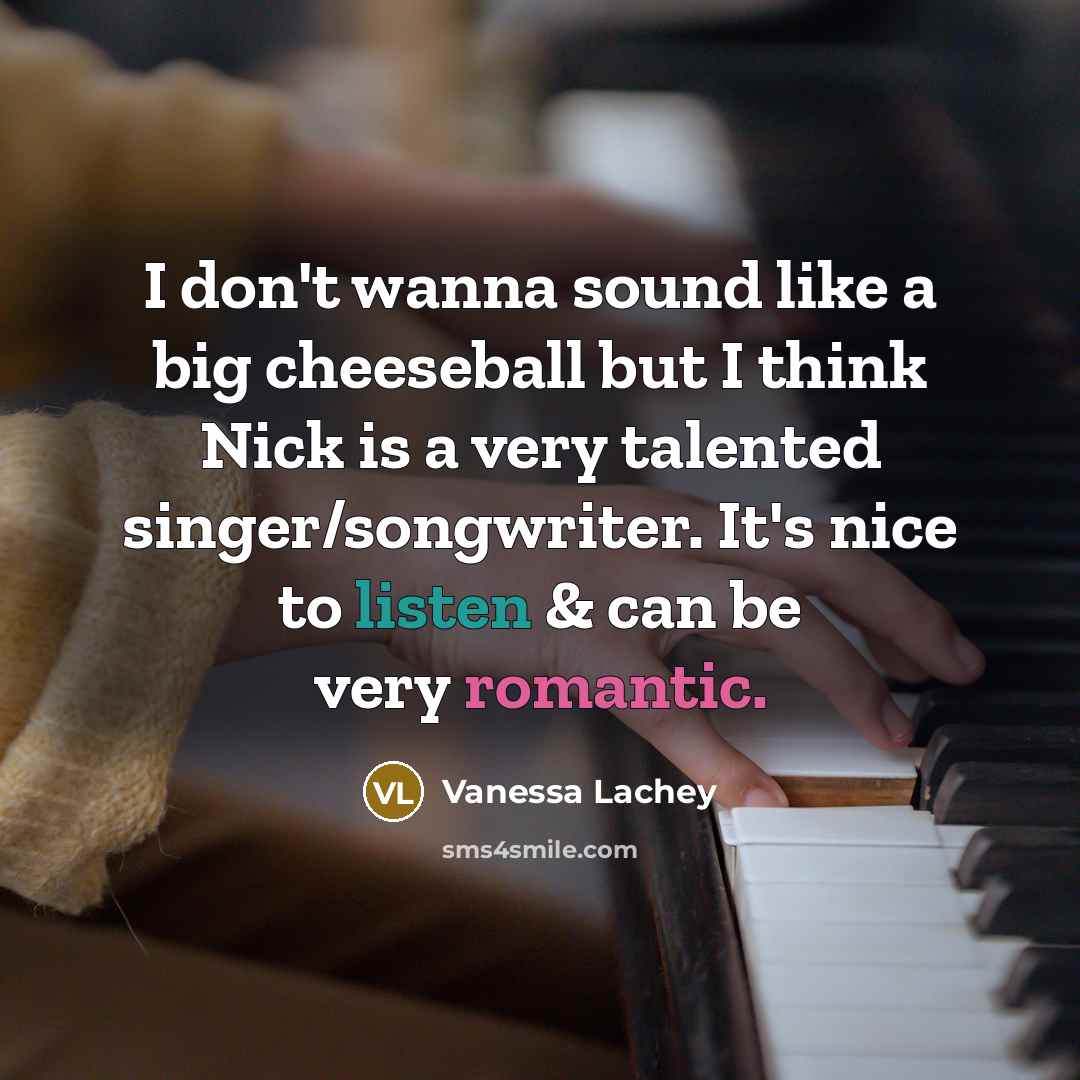 “I don't wanna sound like a big cheeseball but I think Nick is a very talented singer/songwriter. It's nice to listen & can be very romantic.” quote by Vanessa Lachey