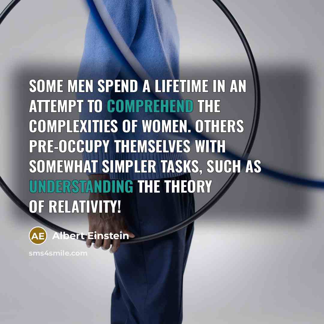“Some men spend a lifetime in an attempt to comprehend the complexities of women. Others pre-occupy themselves with somewhat simpler tasks, such as understanding the theory of relativity!” quote by Albert Einstein