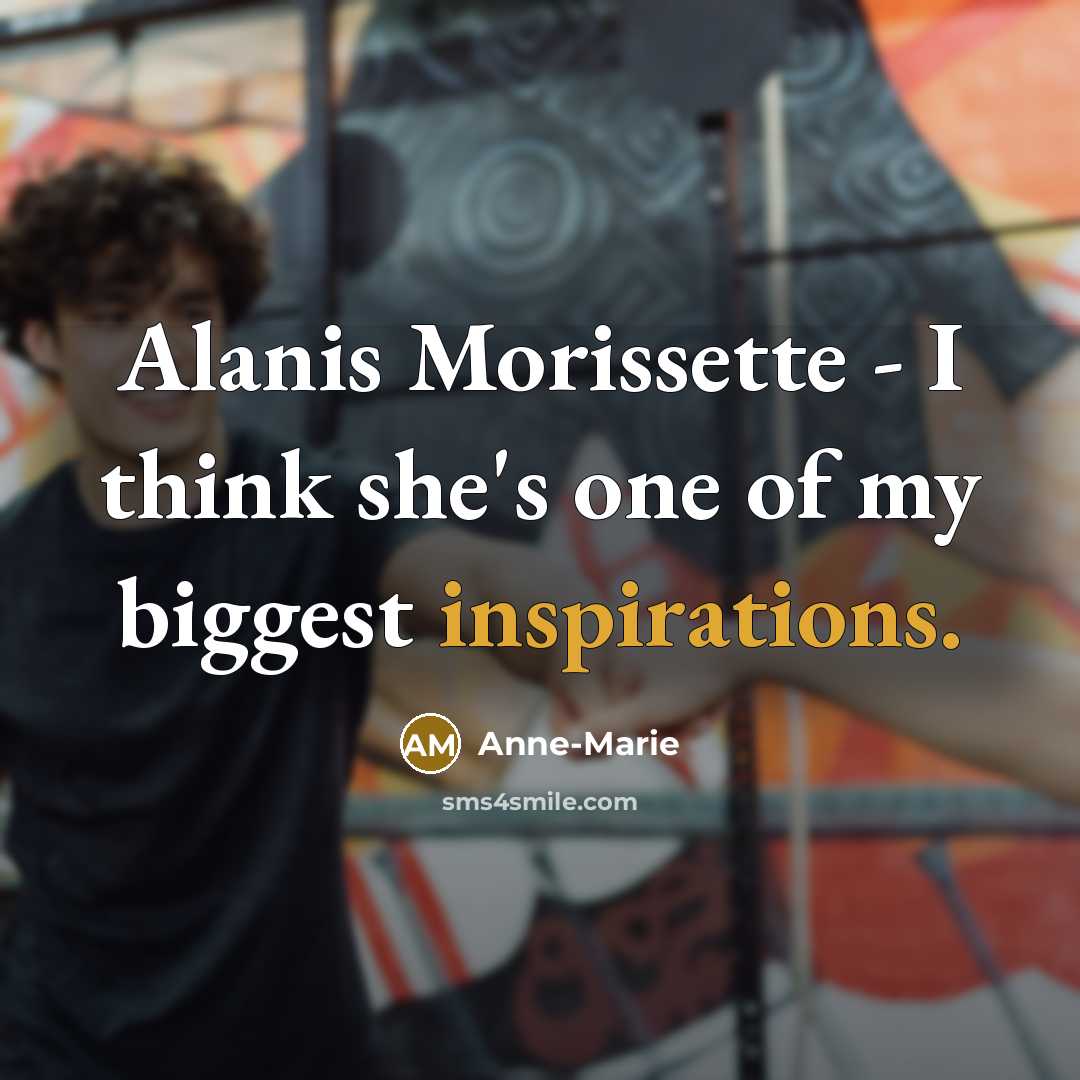 “Alanis Morissette - I think she's one of my biggest…” quote by Anne-Marie