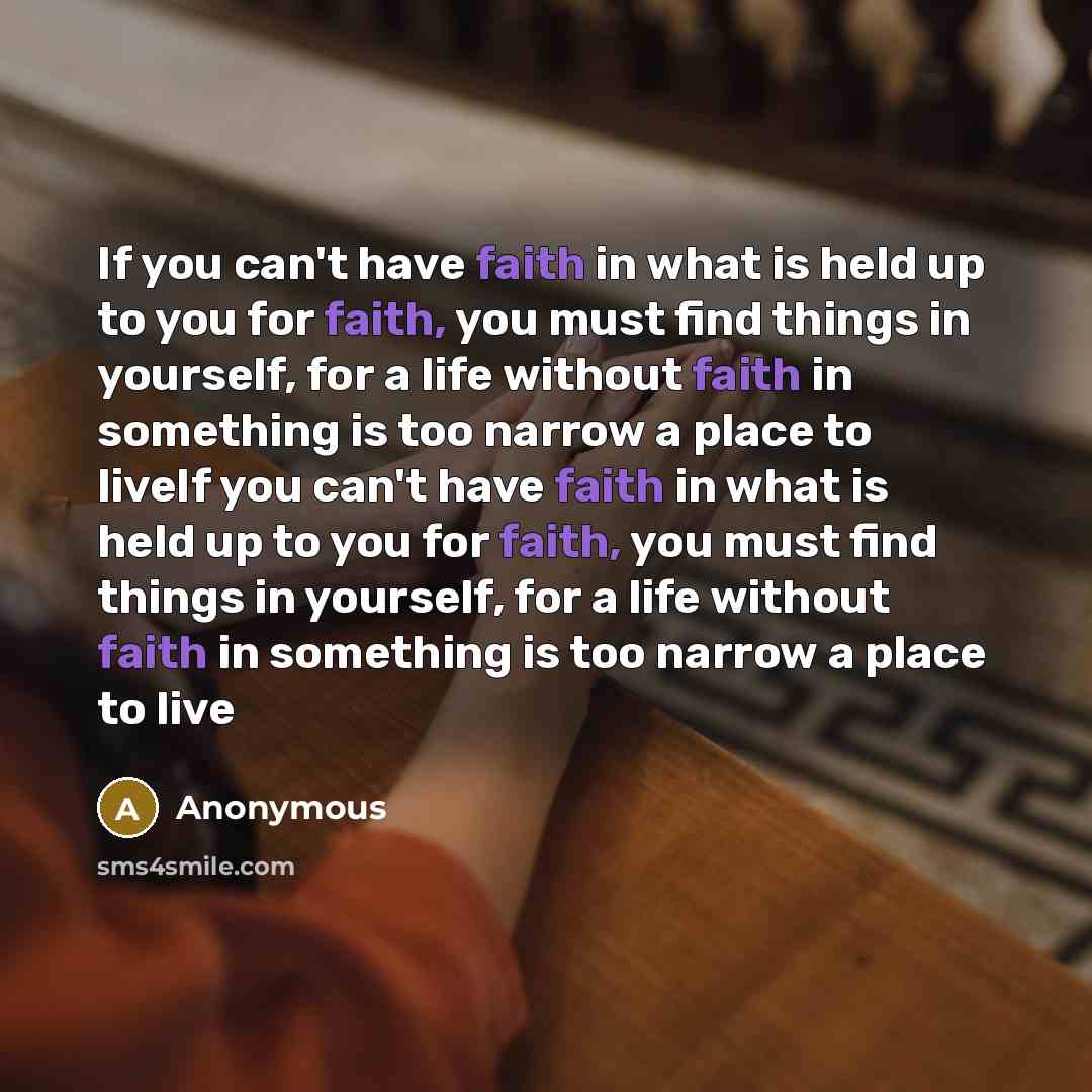 “If you can't have faith in what is held up to you for faith, you must find things in yourself, for a life without faith in something is too narrow a place to liveIf you can't have faith in what is held up to you for faith, you must find things in yourself, for a life without faith in something is…” quote by Anonymous