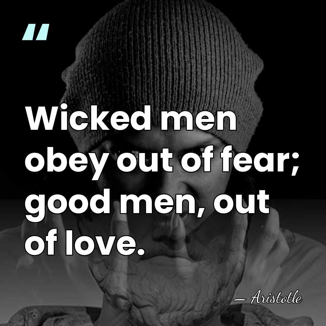 Wicked men obey out of fear; good men, out of love. - Aristotle