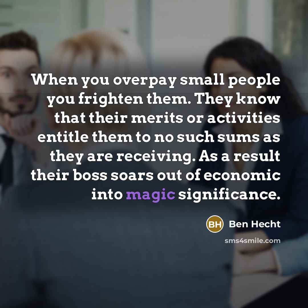 “When you overpay small people you frighten them. They know…” quote by Ben Hecht