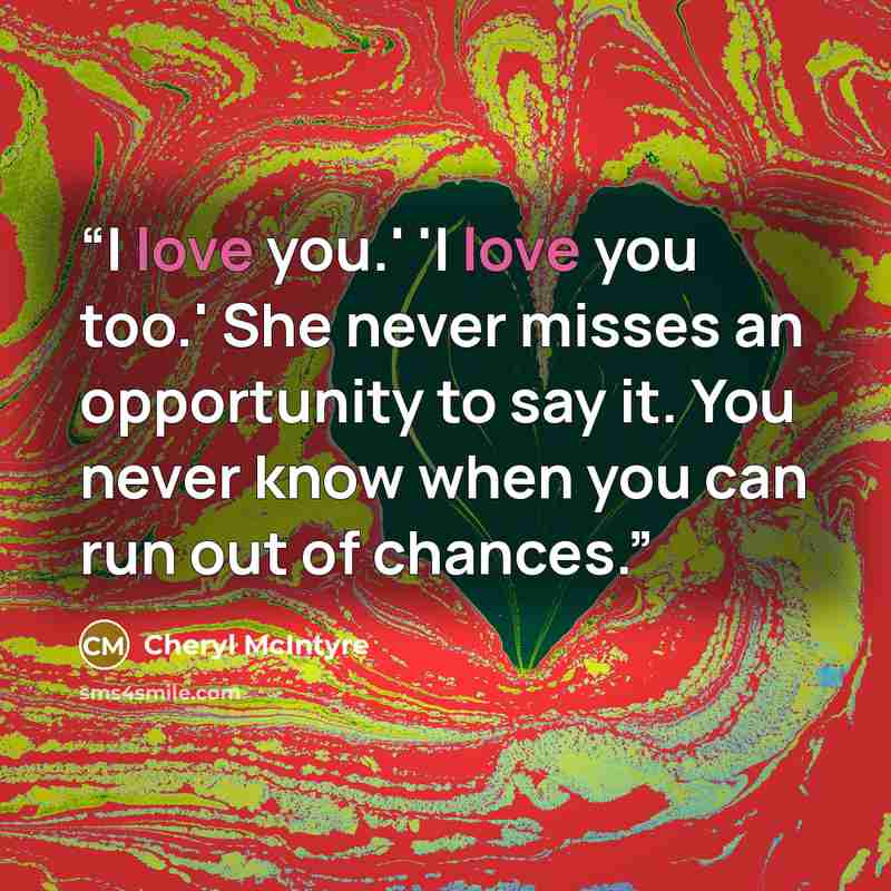 “I love you.' 'I love you too.' She never misses an opportunity to say it. You never know when you can run out of chances.” quote by Cheryl McIntyre