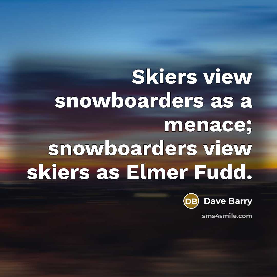 “Skiers view snowboarders as a menace; snowboarders view skiers as…” quote by Dave Barry