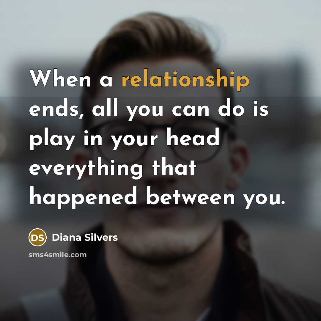 “When a relationship ends, all you can do is play in your head everything that happened between you.” quote by Diana Silvers