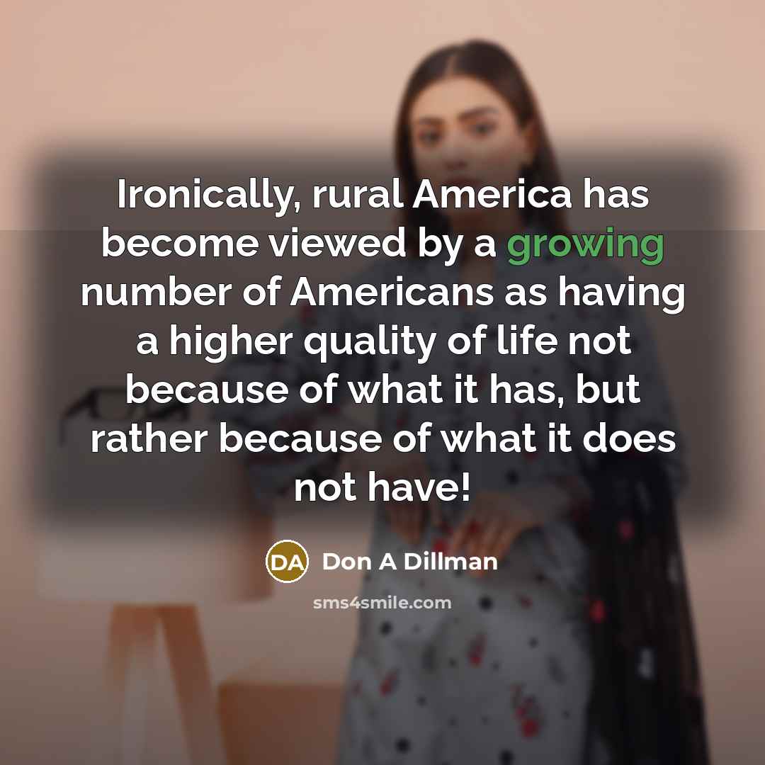 “Ironically, rural America has become viewed by a growing number of Americans as having a higher quality of life not because of what it has, but rather because of what it does not have!” quote by Don A Dillman