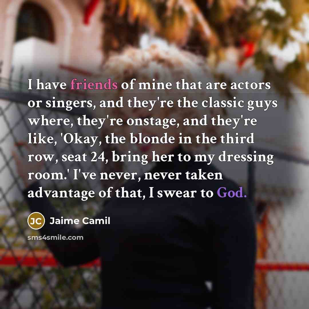 “I have friends of mine that are actors or singers, and they're the classic guys where, they're onstage, and they're like, 'Okay, the blonde in the third row, seat 24, bring her to my dressing room.' I've never, never taken advantage of that, I swear to God.” quote by Jaime Camil