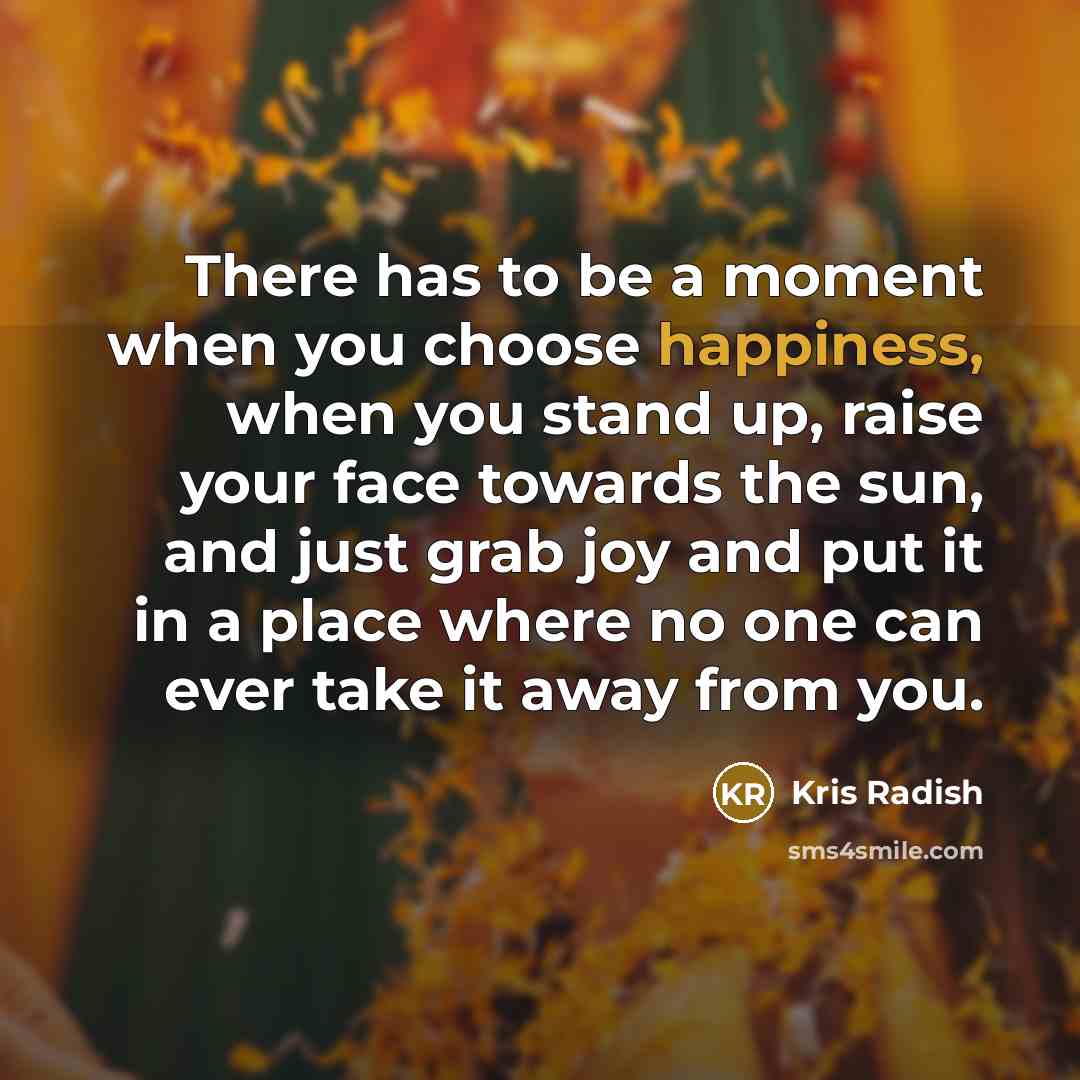 “There has to be a moment when you choose happiness,…” quote by Kris Radish