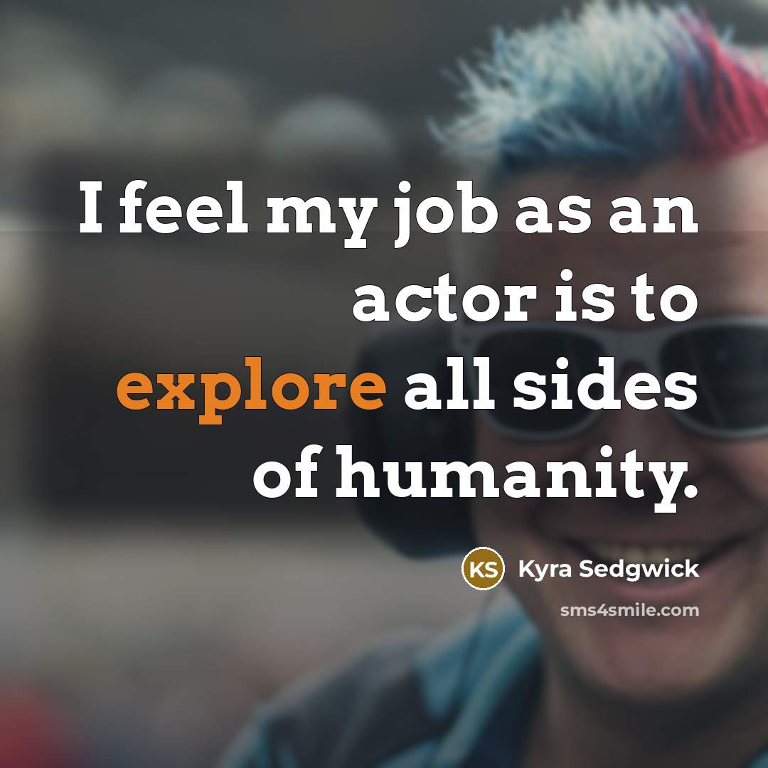“I feel my job as an actor is to explore…” quote by Kyra Sedgwick