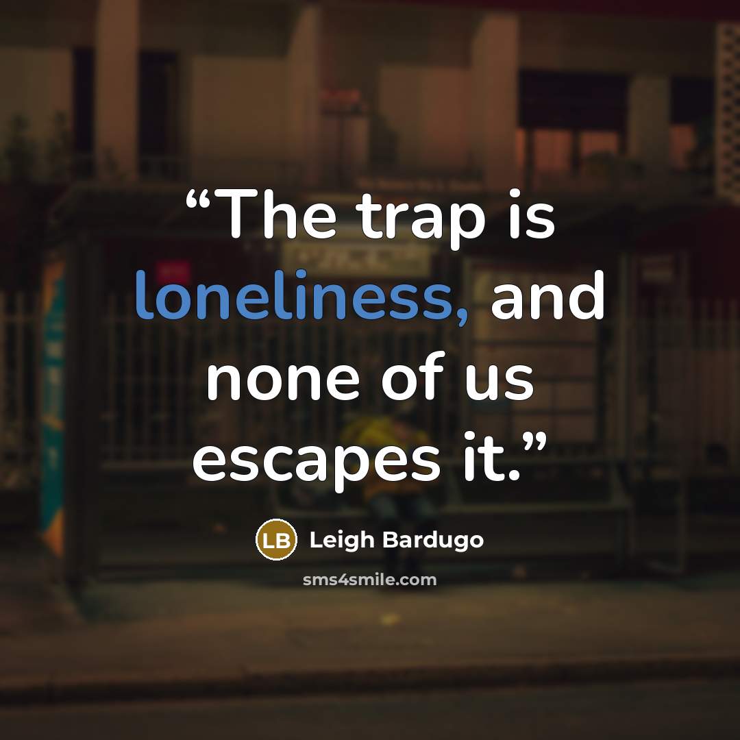 “The trap is loneliness, and none of us escapes it.” quote by Leigh Bardugo