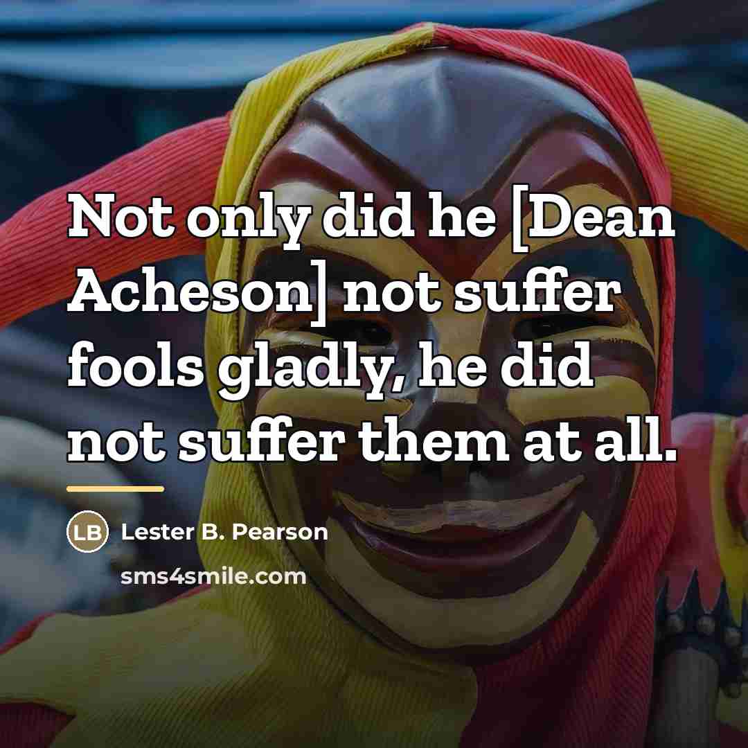 “Not only did he [Dean Acheson] not suffer fools gladly,…” quote by Lester B. Pearson