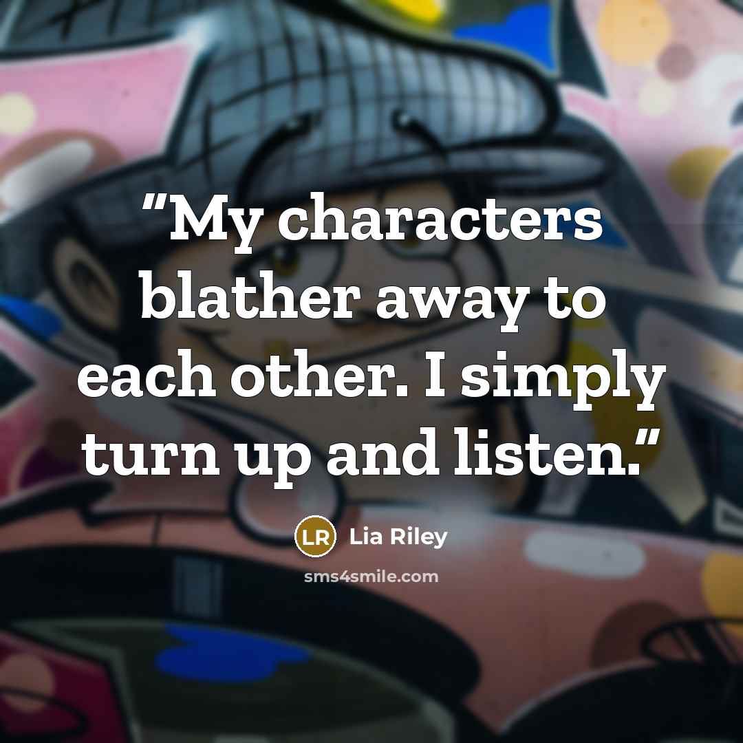 “My characters blather away to each other. I simply turn up and listen.” quote by Lia Riley