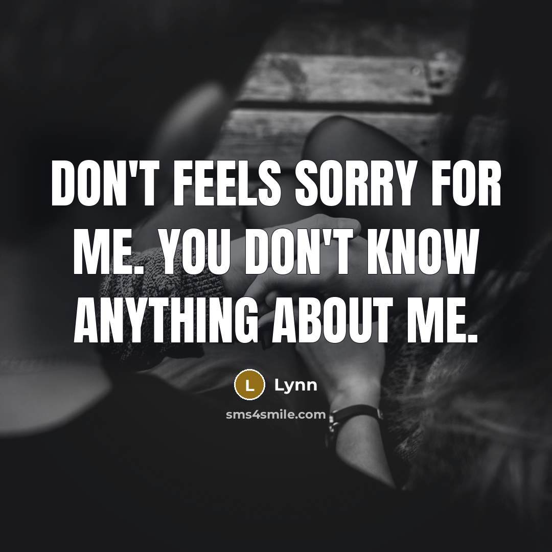 “Don't feels sorry for me. You don't know anything about me.” quote by Lynn