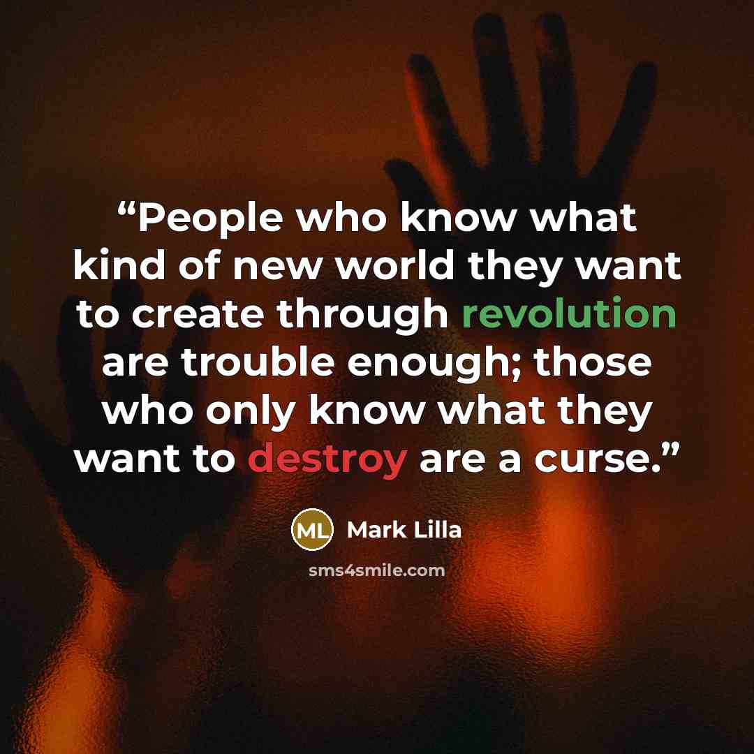 “People who know what kind of new world they want to create through revolution are trouble enough; those who only know what they want to destroy are a curse.” quote by Mark Lilla