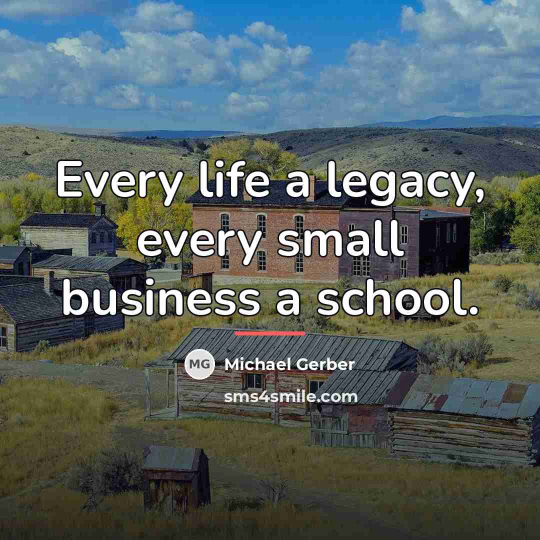 “Every life a legacy, every small business a school.…” quote by Michael Gerber