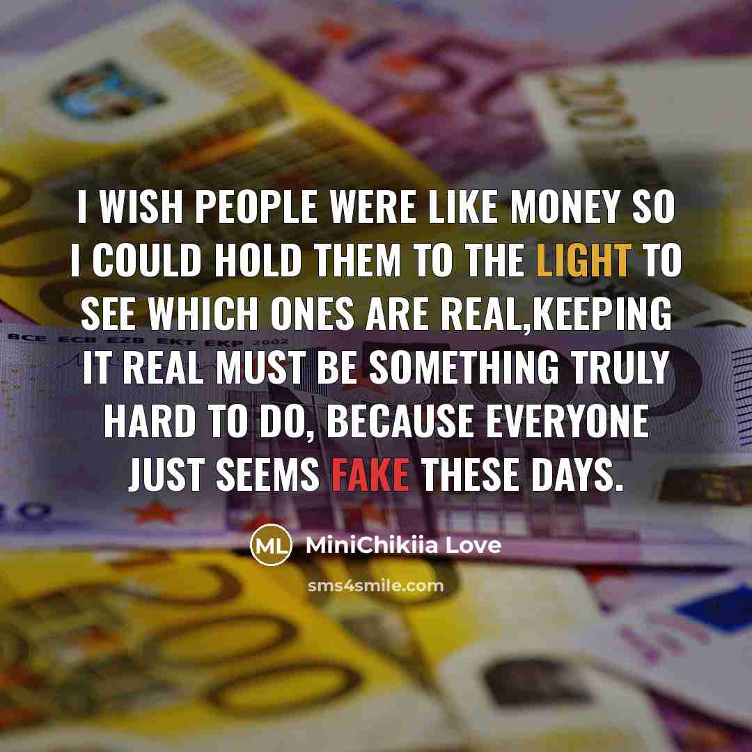 “I wish people were like money so I could hold them to the light to see which ones are real,Keeping it real must be something truly hard to do, because everyone just seems fake these days.” quote by MiniChikiia Love