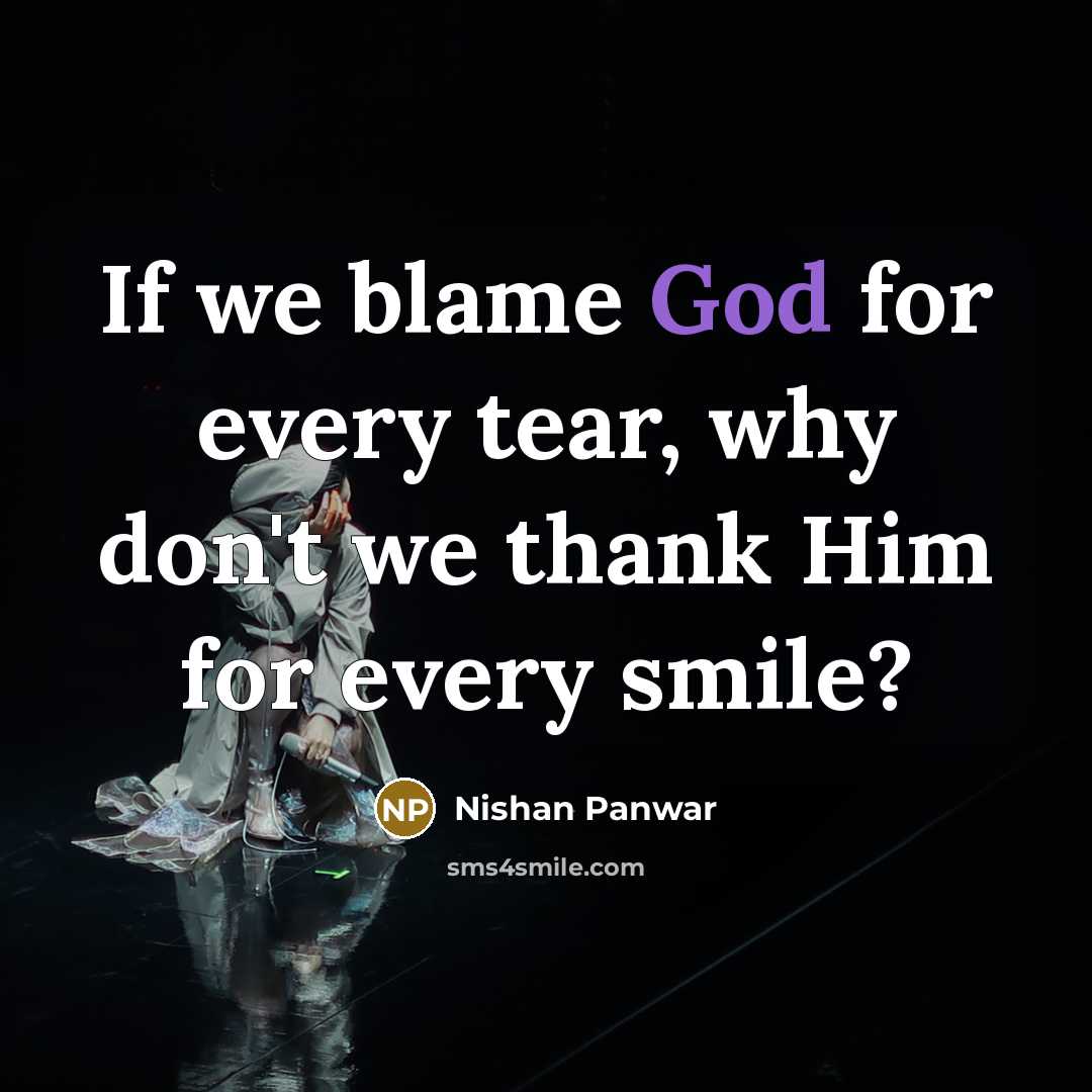 “If we blame God for every tear, why don't we thank Him for every smile?” quote by Nishan Panwar