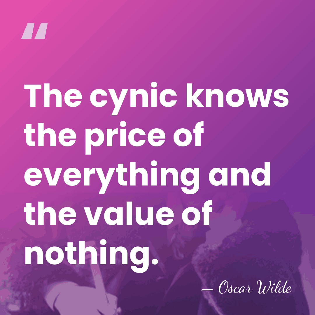 The cynic knows the price of everything and the value of nothing. - Oscar Wilde