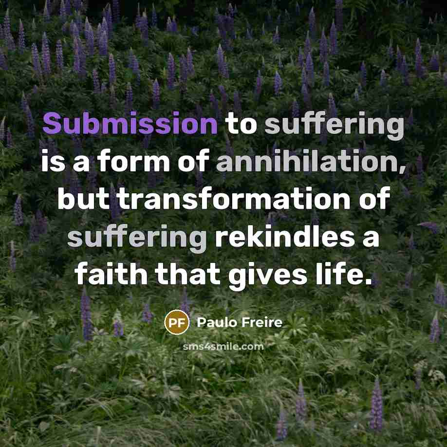 “Submission to suffering is a form of annihilation, but transformation…” quote by Paulo Freire