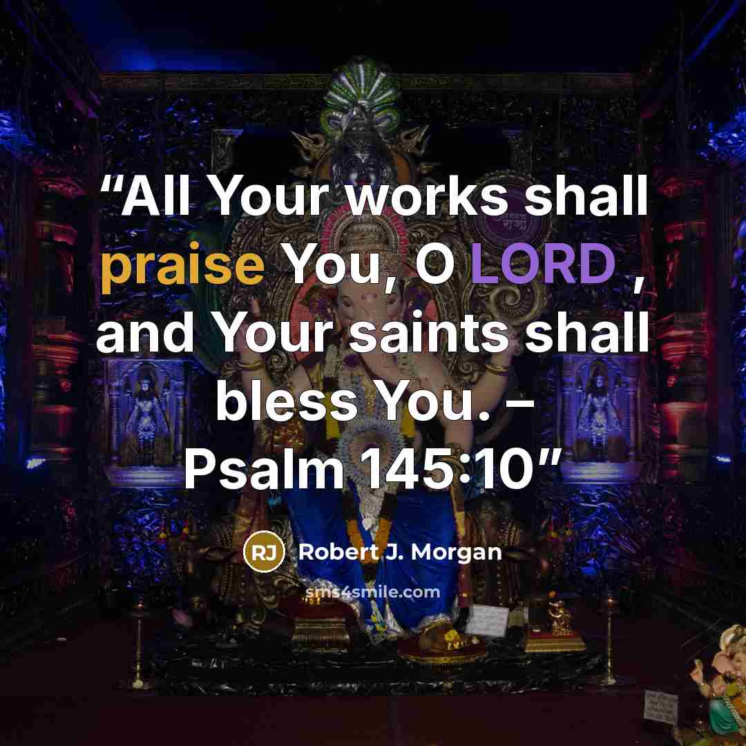 “All Your works shall praise You, O LORD , and Your saints shall bless You. – Psalm 145:10” quote by Robert J. Morgan
