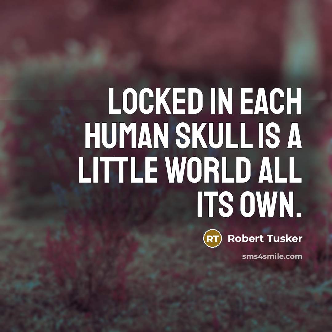 “Locked in each human skull is a little world all its own.” quote by Robert Tusker
