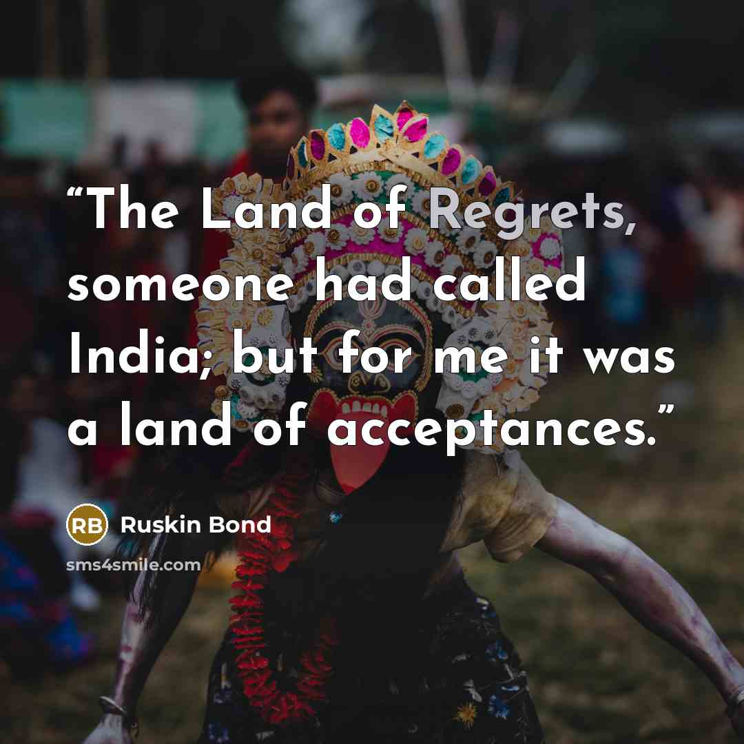“The Land of Regrets, someone had called India; but for me it was a land of acceptances.” quote by Ruskin Bond