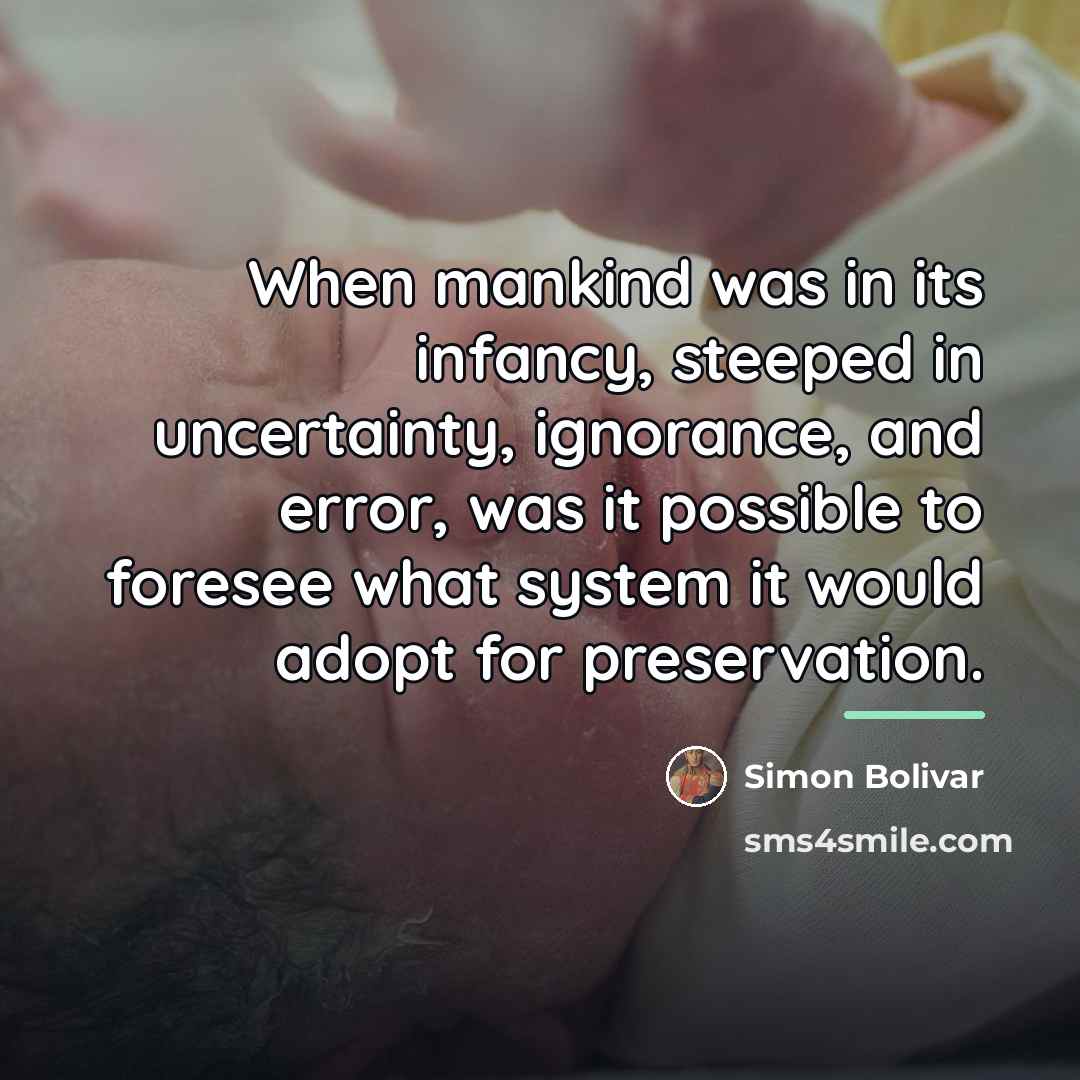“When mankind was in its infancy, steeped in uncertainty, ignorance,…” quote by Simon Bolivar