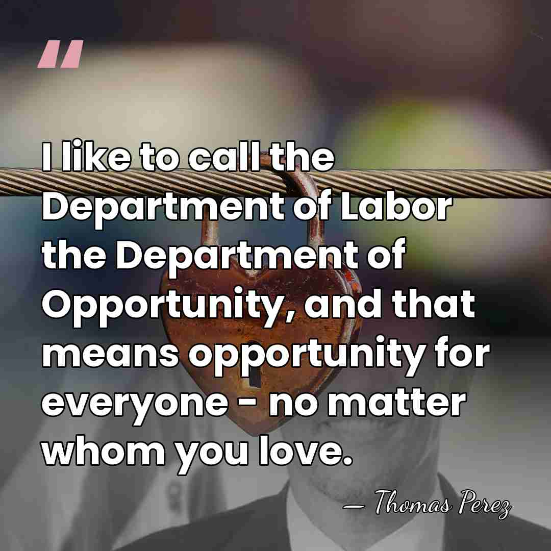 I like to call the Department of Labor the Department of Opportunity,&hellip; - Thomas Perez
