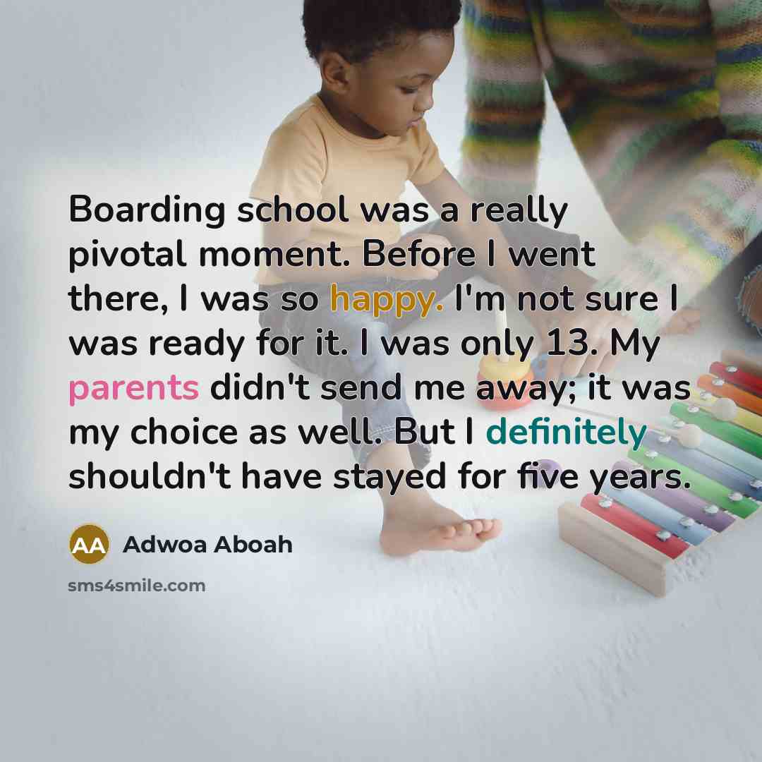 “Boarding school was a really pivotal moment. Before I went there, I was so happy. I'm not sure I was ready for it. I was only 13. My parents didn't send me away; it was my choice as well. But I definitely shouldn't have stayed for five years.” quote by Adwoa Aboah