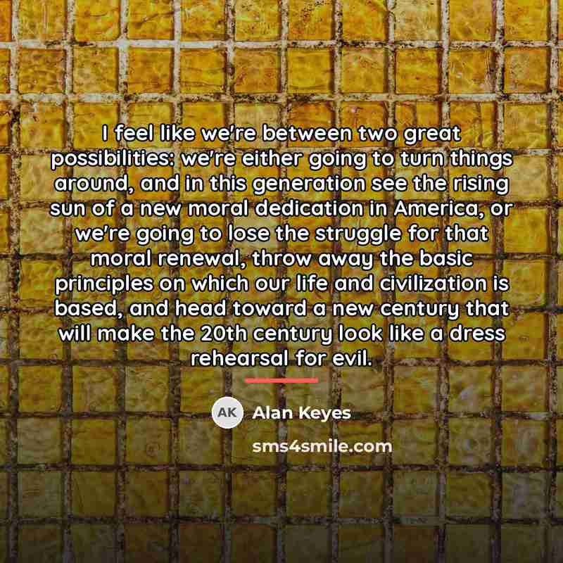 “I feel like we're between two great possibilities: we're either…” quote by Alan Keyes