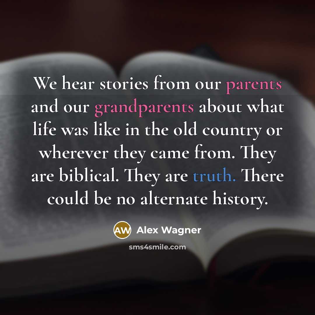 “We hear stories from our parents and our grandparents about what life was like in the old country or wherever they came from. They are biblical. They are truth. There could be no alternate history.” quote by Alex Wagner