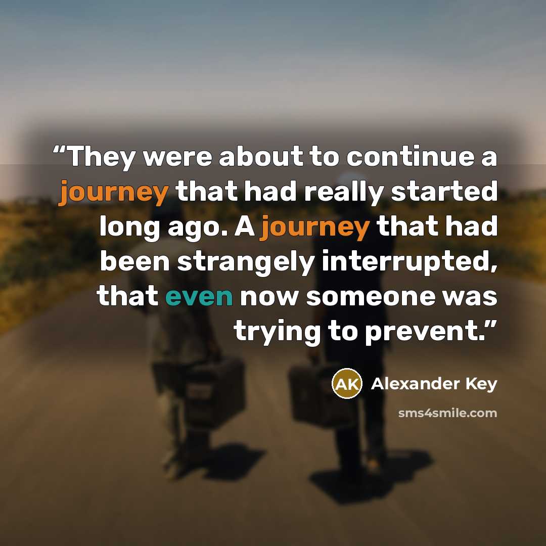 “They were about to continue a journey that had really started long ago. A journey that had been strangely interrupted, that even now someone was trying to prevent.” quote by Alexander Key