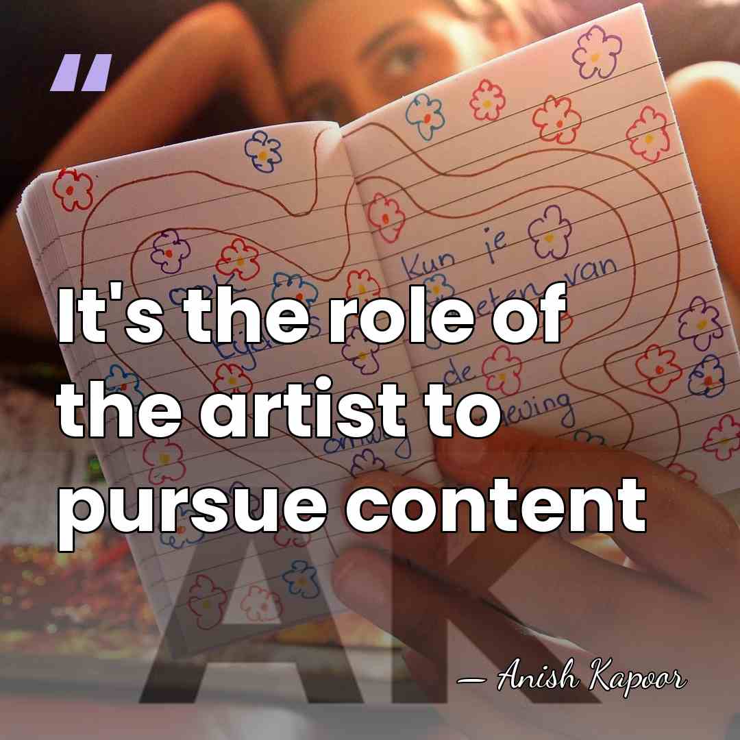It's the role of the artist to pursue content - Anish Kapoor