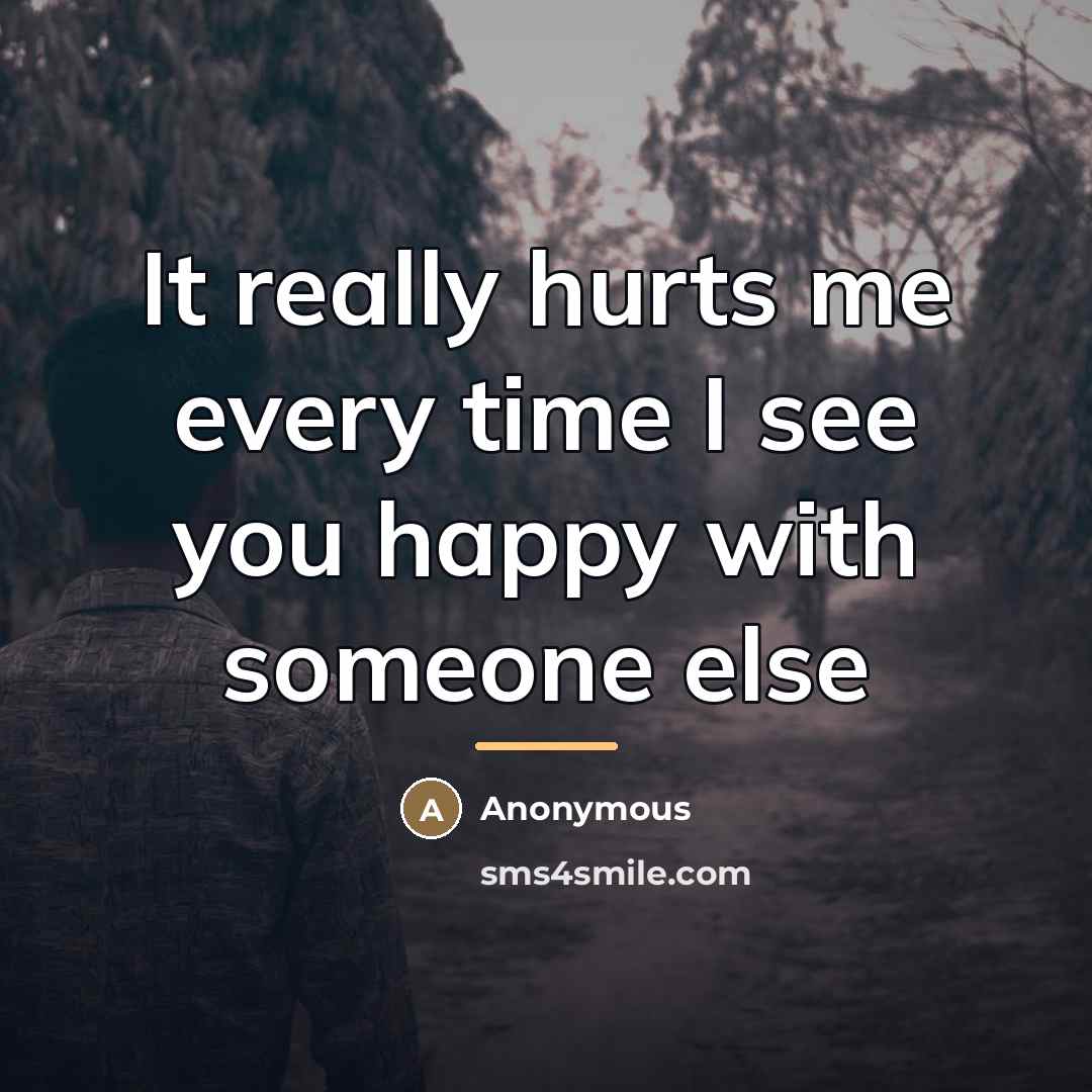 “It really hurts me every time I see you happy…” quote by Anonymous