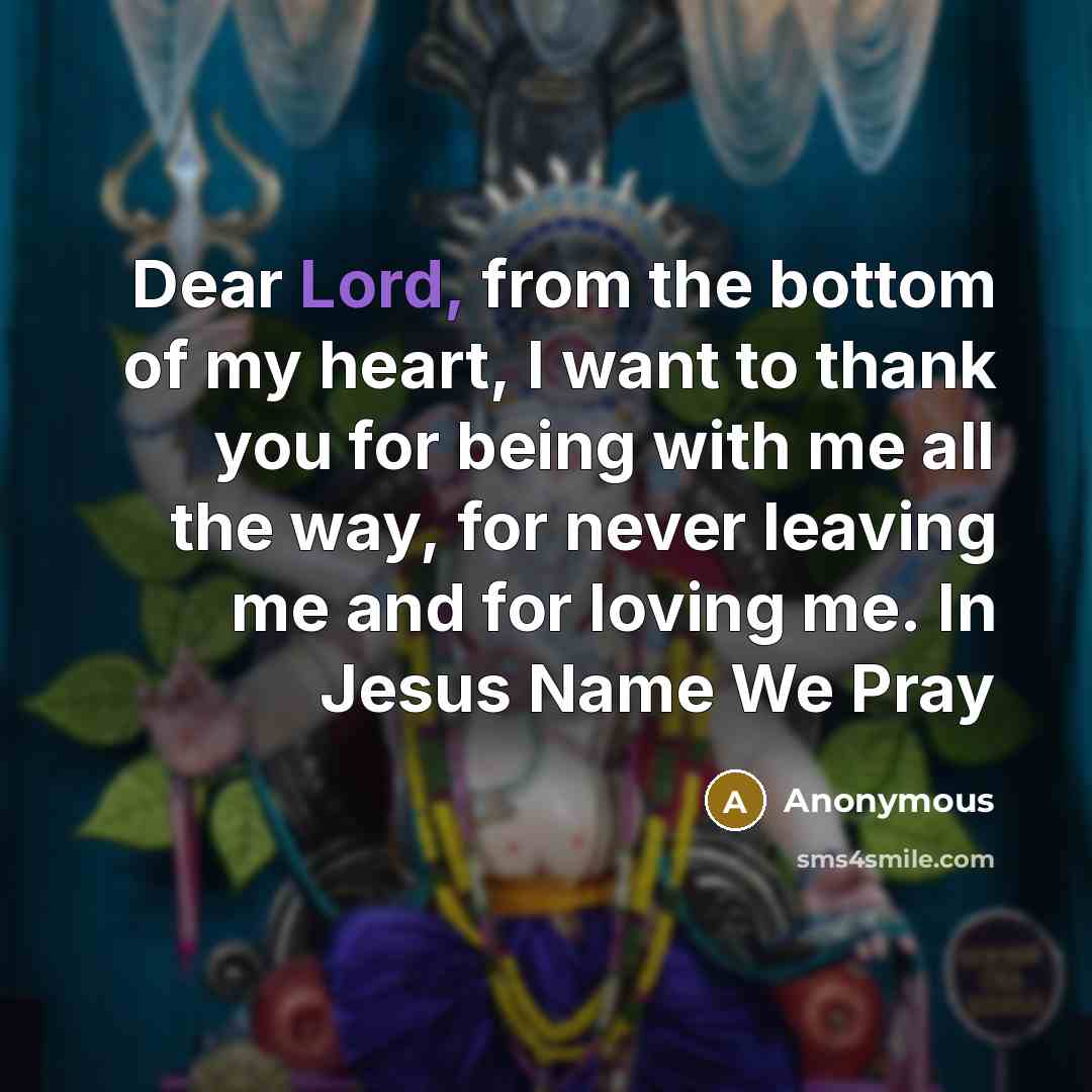 “Dear Lord, from the bottom of my heart, I want to thank you for being with me all the way, for never leaving me and for loving me. In Jesus Name We Pray” quote by Anonymous