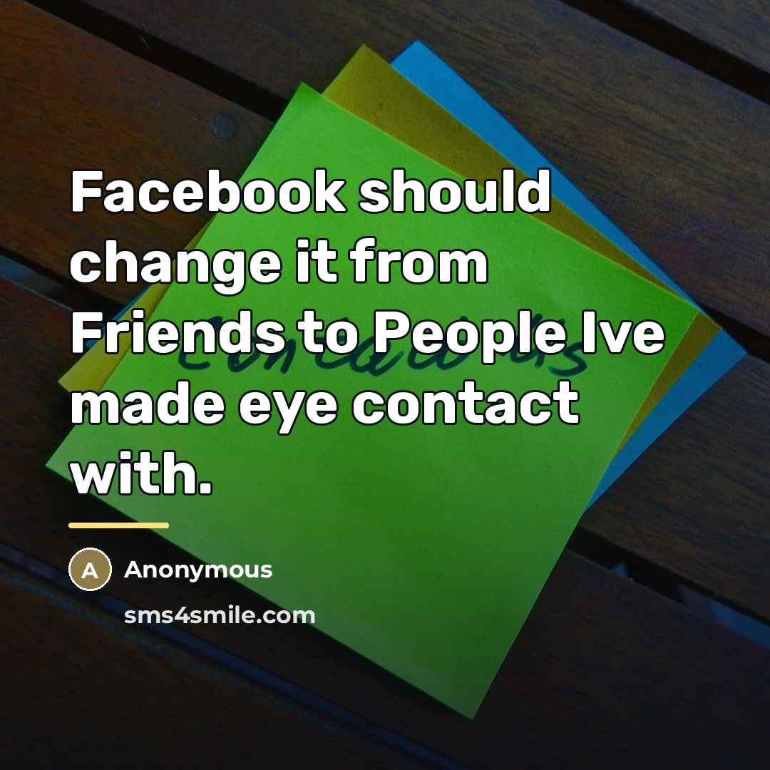 “Facebook should change it from Friends to People Ive made…” quote by Anonymous
