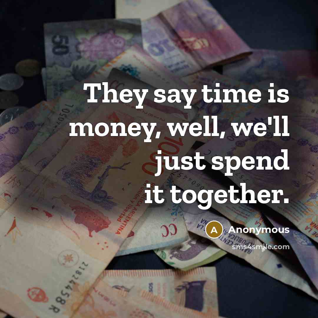 “They say time is money, well, we'll just spend it…” quote by Anonymous