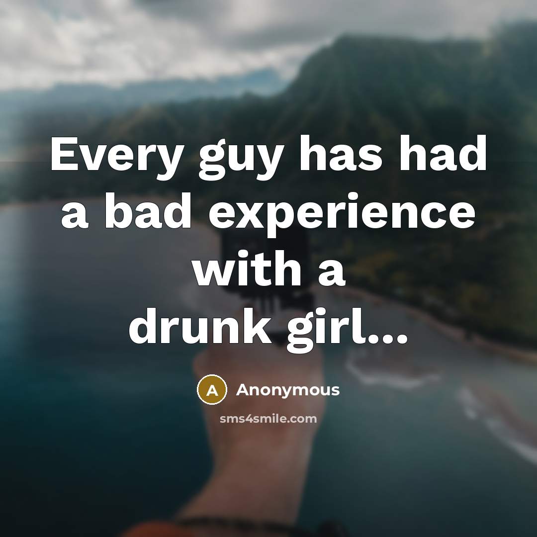 “Every guy has had a bad experience with a drunk girl...” quote by Anonymous