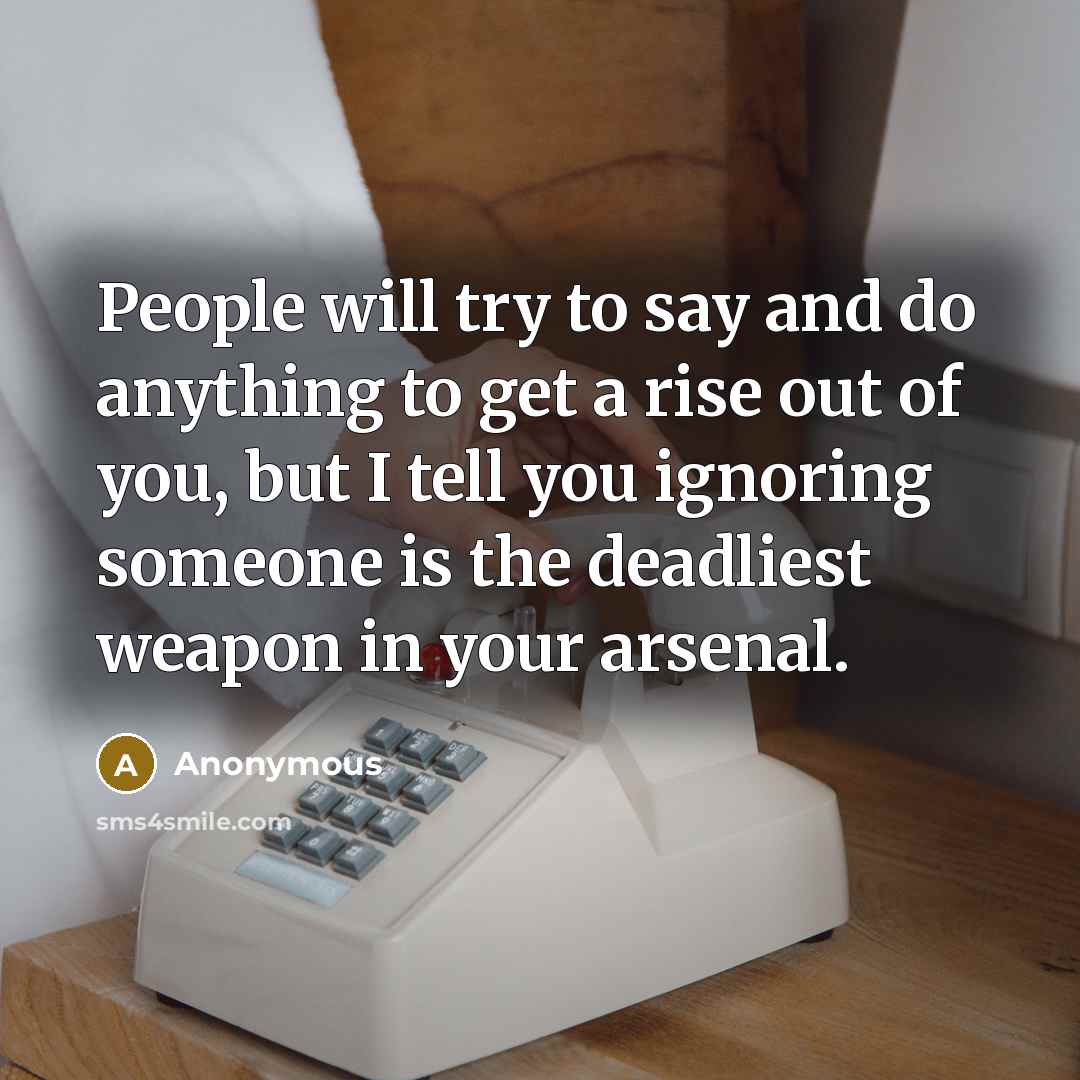 “People will try to say and do anything to get a rise out of you, but I tell you ignoring someone is the deadliest weapon in your arsenal.” quote by Anonymous