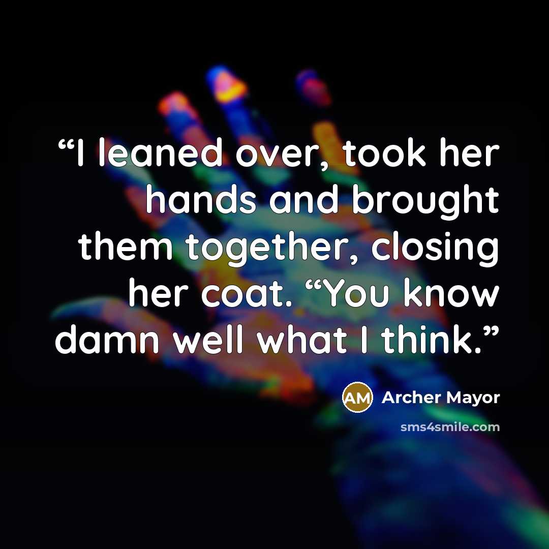 “I leaned over, took her hands and brought them together, closing her coat. “You know damn well what I think.” quote by Archer Mayor