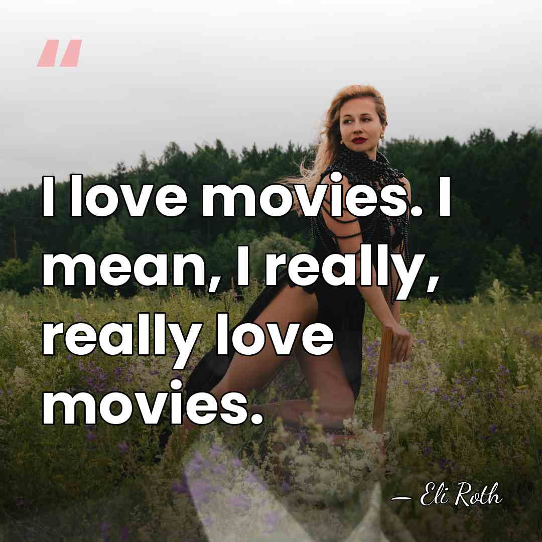 I love movies. I mean, I really, really love movies. - Eli Roth