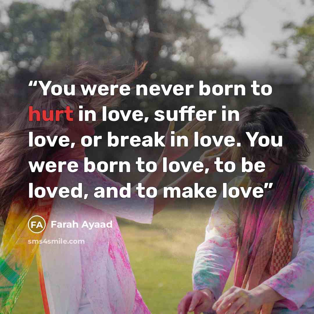 “You were never born to hurt in love, suffer in love, or break in love. You were born to love, to be loved, and to make love” quote by Farah Ayaad