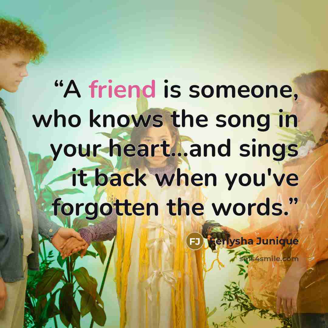 “A friend is someone, who knows the song in your heart...and sings it back when you've forgotten the words.” quote by Ferlysha Junique