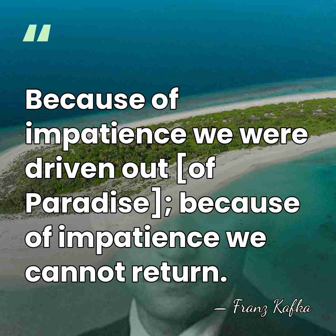 Because of impatience we were driven out [of Paradise]; because of impatience&hellip; - Franz Kafka