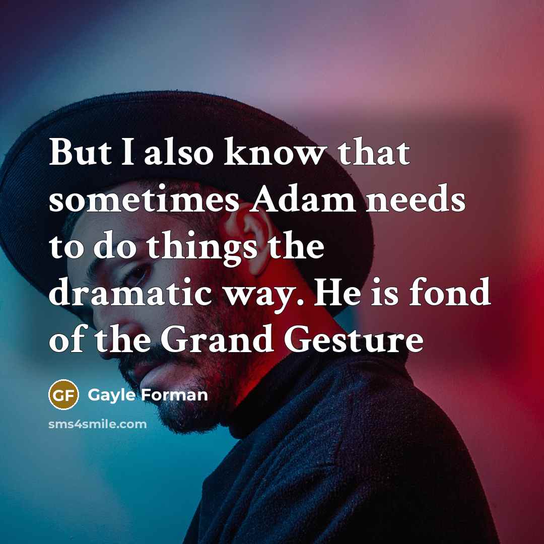 “But I also know that sometimes Adam needs to do things the dramatic way. He is fond of the Grand Gesture” quote by Gayle Forman