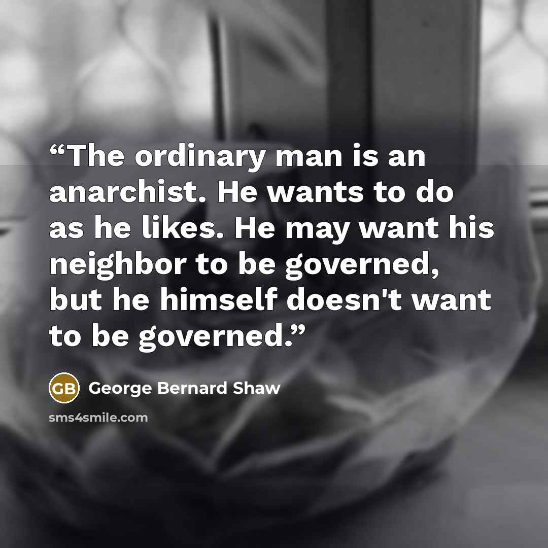 “The ordinary man is an anarchist. He wants to do as he likes. He may want his neighbor to be governed, but he himself doesn't want to be governed.” quote by George Bernard Shaw