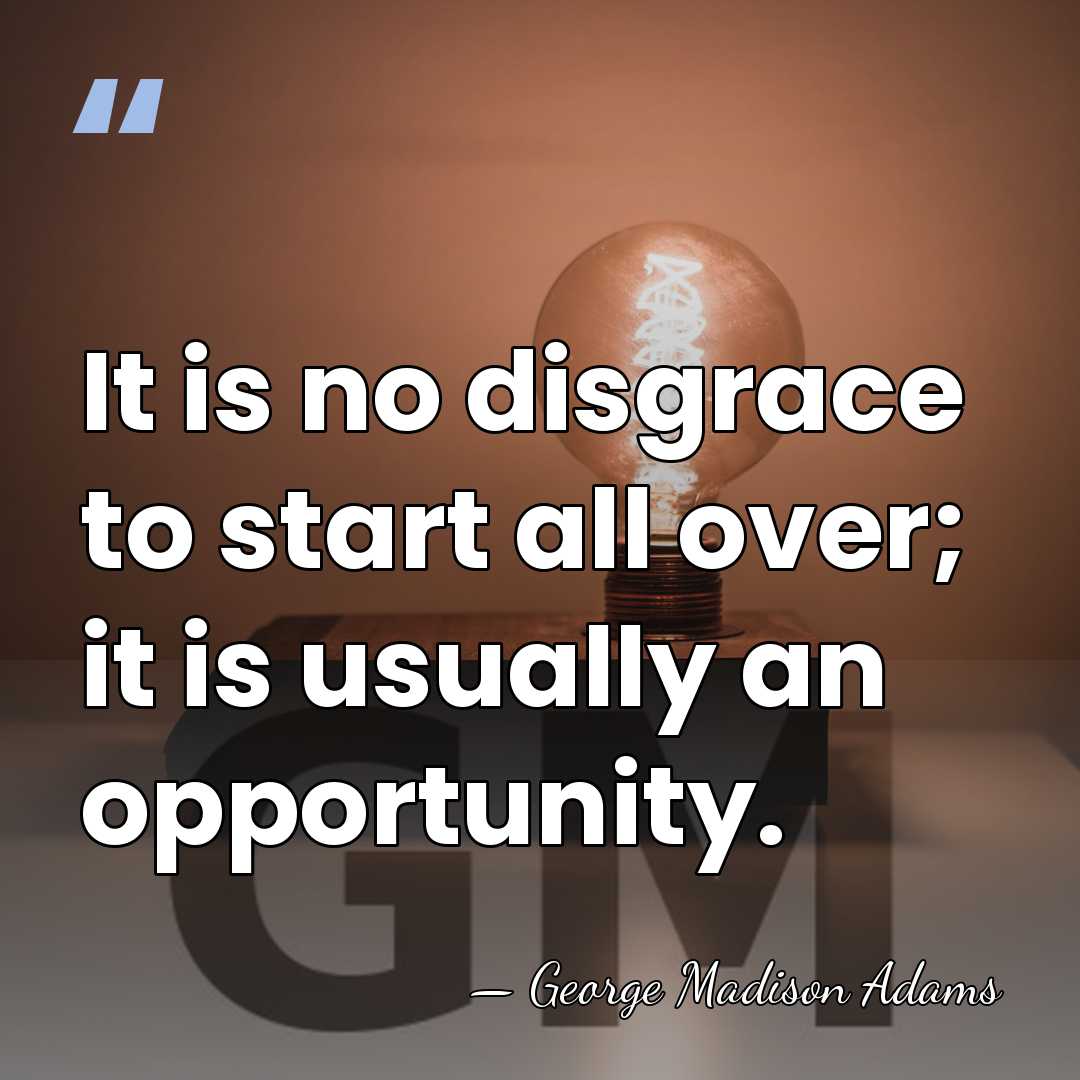 It is no disgrace to start all over; it is usually an&hellip; - George Madison Adams