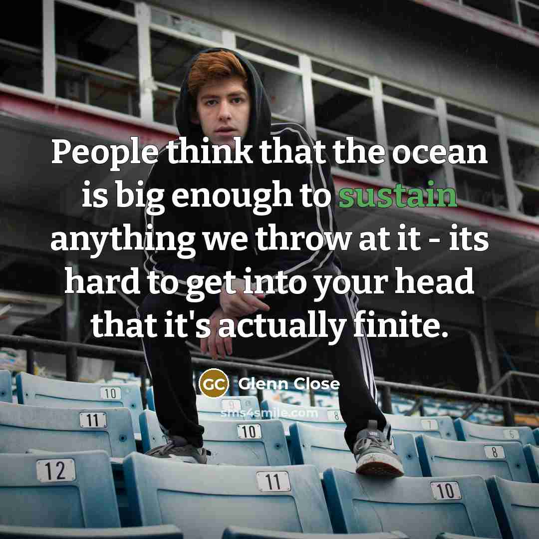 “People think that the ocean is big enough to sustain…” quote by Glenn Close